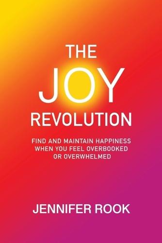 The Joy Revolution: Find and Maintain Happiness When You Feel Overbooked or Overwhelmed