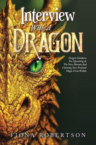 Interview With A Dragon: Dragon Guidance For Operating As The New Human And Claiming Your Practical Magic From Within