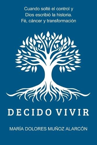 Decido Vivir: Cuando solté el control y Dios escribió la historia. Fe, cáncer y transformación