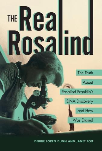 The Real Rosalind: The Truth About Rosalind Franklin's DNA Discovery and How It Was Erased