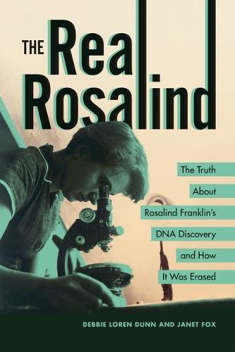 The Real Rosalind: The Truth About Rosalind Franklin's DNA Discovery and How It Was Erased