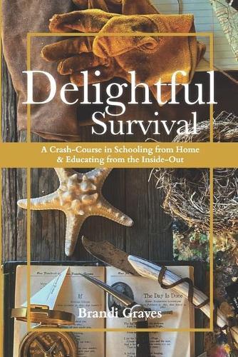 Delightful Survival: A Crash-Course in Schooling from Home and Educating from the Inside-Out