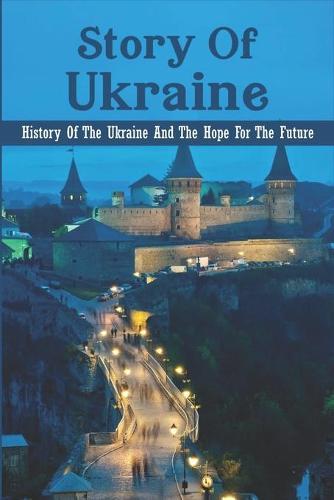 Story Of Ukraine: History Of The Ukraine And The Hope For The Future
