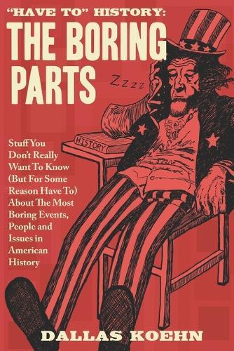""Have To"" History: The Boring Parts: Stuff You Don't Really Want to Know (But for Some Reason Have To) About the Most Boring Events, People, and Issues in American History