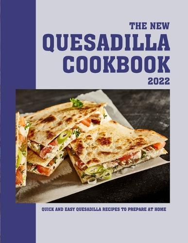 The New Quesadilla Cookbook 2022: Quick and easy quesadilla recipes to prepare at home