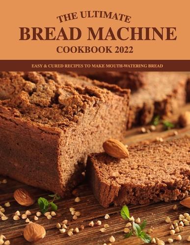 The Ultimate Bread Machine Cookbook 2022: Easy & Cured Recipes to Make Mouth-Watering Bread