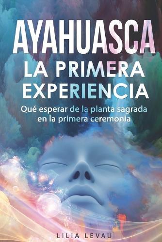 Ayahuasca, La primera experiencia.: Qué Esperar de la Planta Sagrada en la Primera Ceremonia.