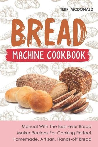 Bread Machine Cookbook: Manual With The Best-ever Bread Maker Recipes For Cooking