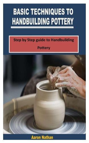 Basic Techniques to Handbuilding Pottery: Step by Step guide to Handbuilding Pottery