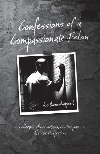 Confessions of a Compassionate Felon: A Collection of Convictions, Contemplations & Poetic Perspectives