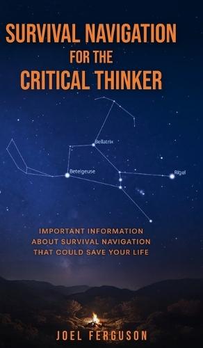 Survival Navigation for the Critical Thinker: Important information about survival navigation that could save your life