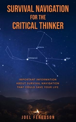 Survival Navigation for the Critical Thinker: Important information about survival navigation that could save your life