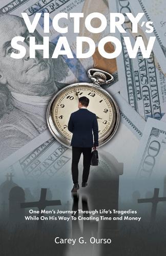 Victory's Shadow: One Man's Journey Through Life's Tragedies While On His Way To Creating Time and Money