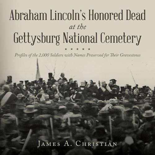 Abraham Lincoln's Honored Dead at The Gettysburg National Cemetery: Profiles of the 2,000 Soldiers with Names Preserved for Their Gravestones