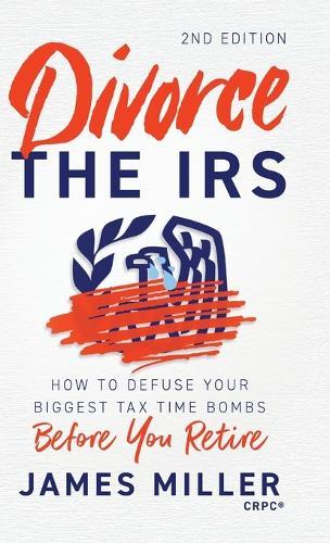 Divorce the IRS: How to Defuse Your Biggest Tax Time Bombs Before You Retire, 2nd Edition: How to Defuse Your Biggest Tax Time Bombs Before You Retire: How to Defuse Your Biggest Tax Time Bombs Before You Retire
