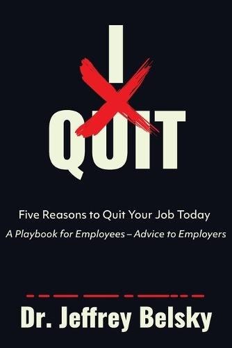 I Quit: Five Reasons to Quit Your Job Today A Playbook for Employees - Advice to Employers