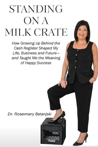 Standing on a Milk Crate: How Growing Up Behind the Cash Register Shaped My Life, Business and Future-and Taught Me the Meaning of Happy Success