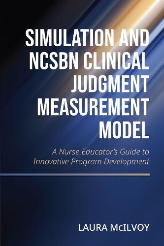 Simulation and NCSBN Clinical Judgment Measurement Model: A Nurse Educator's Guide to Innovative Program Development