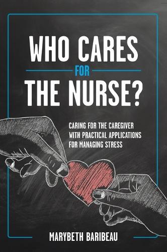 Who Cares for the Nurse?: Caring for the Caregiver with Practical Applications for Managing Stress