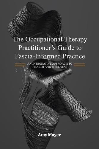 The Occupational Therapy Practitioner's Guide to Fascia-Informed Practice: An Integrative Approach to Health and Wellness