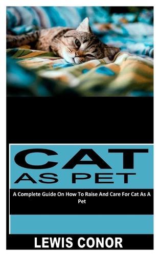 Cat as Pet: A Complete Guide On How To Raise And Care For Cat As A Pet