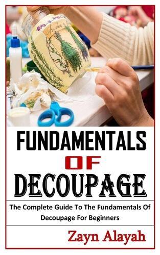 Fundamentals of Decoupage: The Complete Guide To The Fundamentals Of Decoupage For Beginners