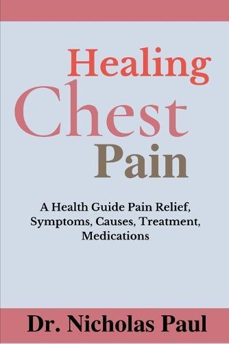 Healing Chest Pain: A Health Guide On Chest Pain Relief, Symptoms, Causes, Treatment, Medications