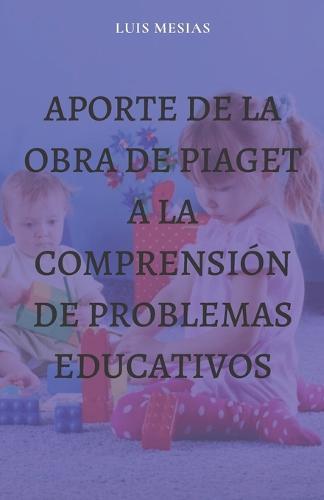Aporte de la Obra de Piaget a la Comprensión de Problemas Educativos