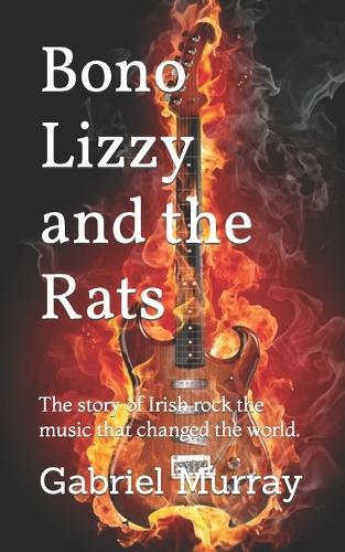 Bono Lizzy and the Rats: The story of Irish rock the music that changed the world.