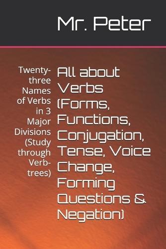 All about Verbs (Forms, Functions, Conjugation, Tense, Voice Change, Forming Questions & Negation): Twenty-three Names of Verbs in 3 Major Divisions (Study through Verb-trees)