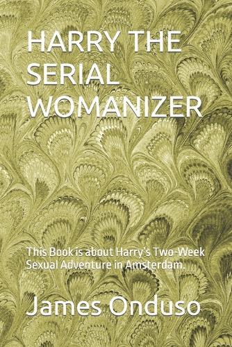Harry the Serial Womanizer: This Book is about Harry's Two-Week Sexual Adventure in Amsterdam.
