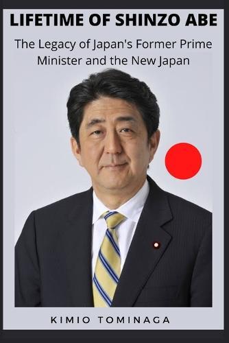 Lifetime of Shinzo Abe: The Legacy of Japan's Former Prime Minister and the New Japan