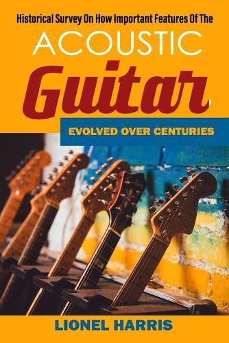 Historical Survey On How Important Features Of The Acoustic Guitar Evolved Over Centuries