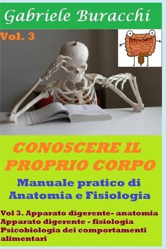 Conoscere il proprio corpo. Anatomia Umana vol 3: volume 3. Apparato digerente- anatomia. Apparato digerente - fisiologia. Psicobiologia dei comportamenti alimentari