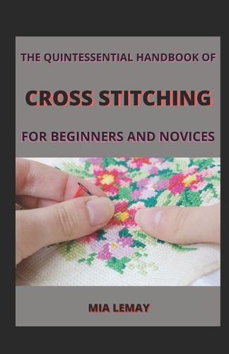 The Quintessential Handbook Of Cross Stitching For Beginners And Novices