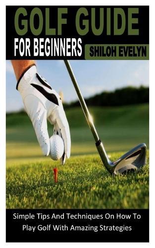 Golf Guide for Beginners: Simple Tips And Techniques On How To Play Golf With Amazing Strategies