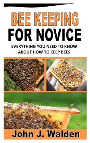 Bee Keeping for Novice: Everything You Need To Know About How To Keep Bees