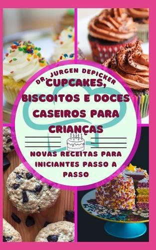 Cupcakes, Biscoitos E Doces Caseiros Para Criancas: Novas Receitas Para Iniciantes Passo a Passo