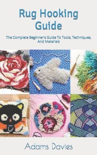 Rug Hooking Guide: The Complete Beginner's Guide To Tools, Techniques, And Materials