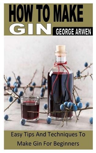 How to Make Gin: Easy Tips And Techniques To Make Gin For Beginners