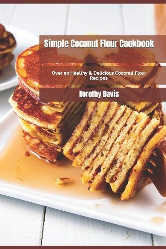 Simple Coconut Flour Cookbook: Over 50 Healthy & Delicious Coconut Flour Recipes