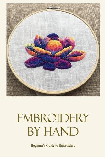 Embroidery by hand: Beginner's Guide to Embroidery: Stitching by hand.