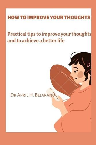 How to Improve Your Thoughts: Practical tips to improve your thoughts and to achieve a better life