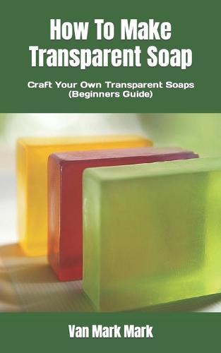 How To Make Transparent Soap: Craft Your Own Transparent Soaps (Beginners Guide)