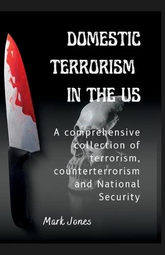 Domestic Terrorism in the Us: A comprehensive collection of terrorism, counterterrorism and National Security