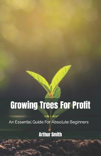 Growing Trees For Profit: An Essential Guide For Absolute Beginners