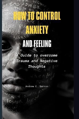 How to control Anxiety and feeling: A Guide to overcome Trauma and Negative Thoughts