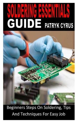 Soldering Essentials Guide: Beginners Steps On Soldering, Tips And Techniques For Easy Job