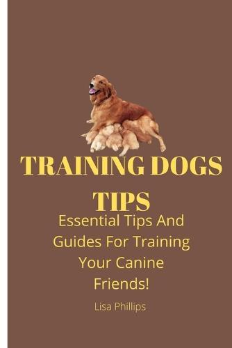 Training Dogs Tips: Essential Tips And Guides For Training Your Canine Friends!