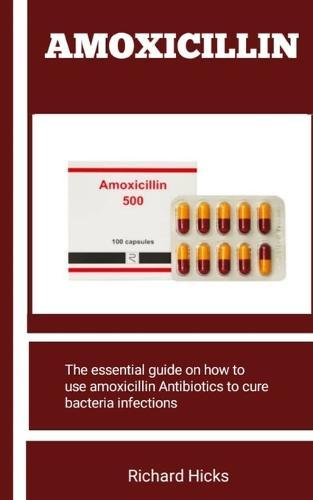 Amoxicillin: The Essential Guide On How To Use Amoxicillin Antibiotics To Cure Bacteria Infections